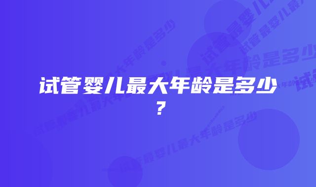 试管婴儿最大年龄是多少？