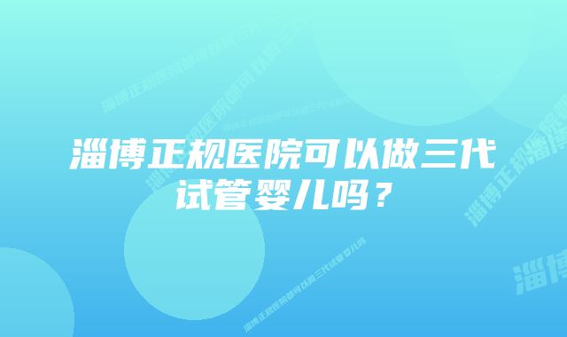 淄博正规医院可以做三代试管婴儿吗？