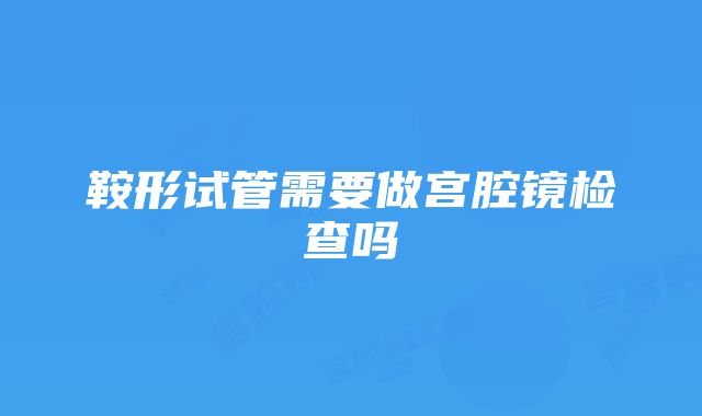 鞍形试管需要做宫腔镜检查吗