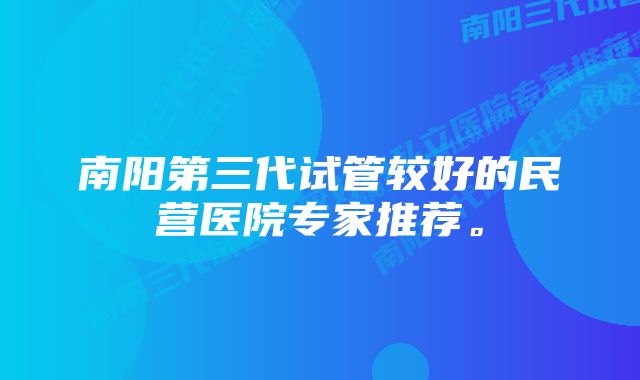 南阳第三代试管较好的民营医院专家推荐。