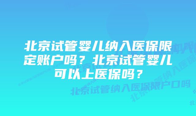 北京试管婴儿纳入医保限定账户吗？北京试管婴儿可以上医保吗？