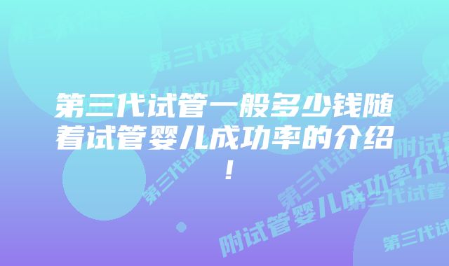 第三代试管一般多少钱随着试管婴儿成功率的介绍！