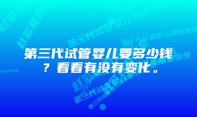 第三代试管婴儿要多少钱？看看有没有变化。