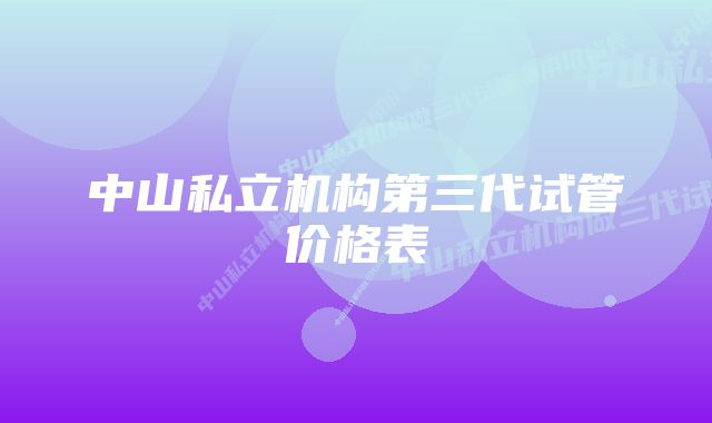 中山私立机构第三代试管价格表