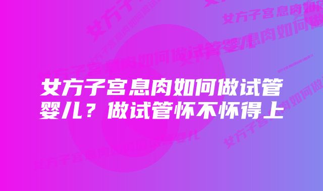 女方子宫息肉如何做试管婴儿？做试管怀不怀得上