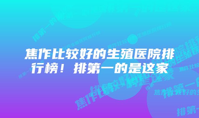 焦作比较好的生殖医院排行榜！排第一的是这家