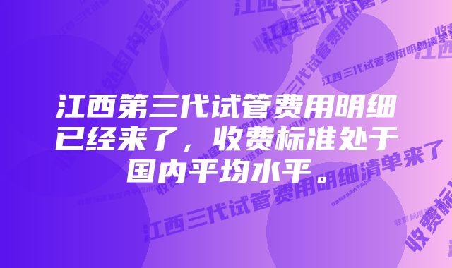 江西第三代试管费用明细已经来了，收费标准处于国内平均水平。