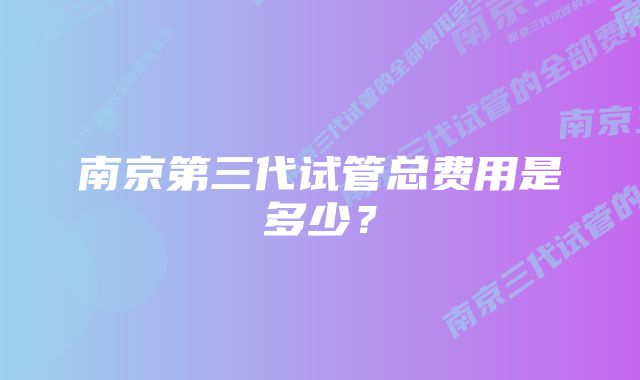 南京第三代试管总费用是多少？