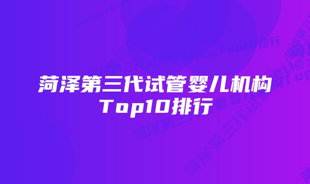 菏泽第三代试管婴儿机构Top10排行