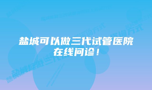 盐城可以做三代试管医院在线问诊！