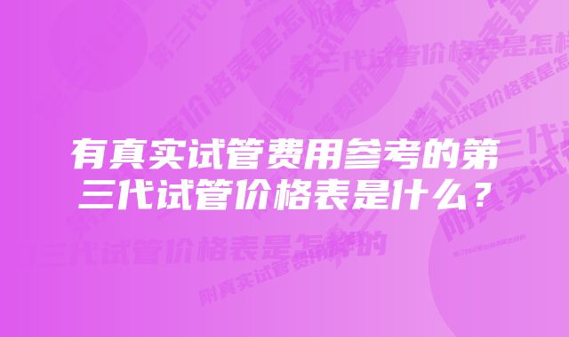 有真实试管费用参考的第三代试管价格表是什么？