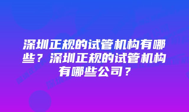 深圳正规的试管机构有哪些？深圳正规的试管机构有哪些公司？