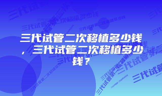 三代试管二次移植多少钱，三代试管二次移植多少钱？