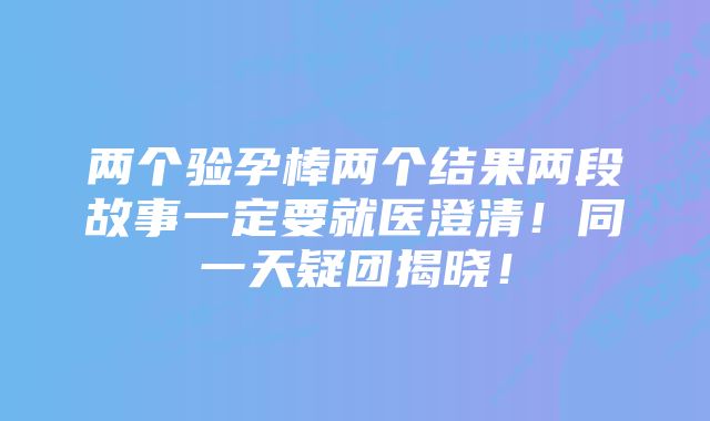 两个验孕棒两个结果两段故事一定要就医澄清！同一天疑团揭晓！