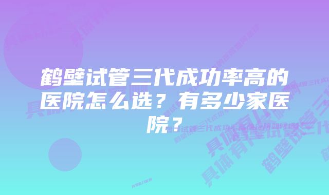 鹤壁试管三代成功率高的医院怎么选？有多少家医院？