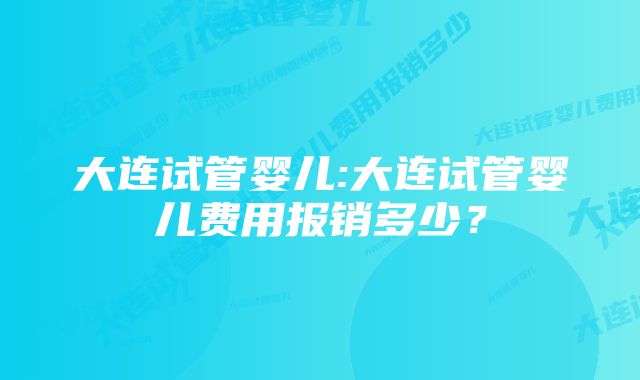 大连试管婴儿:大连试管婴儿费用报销多少？