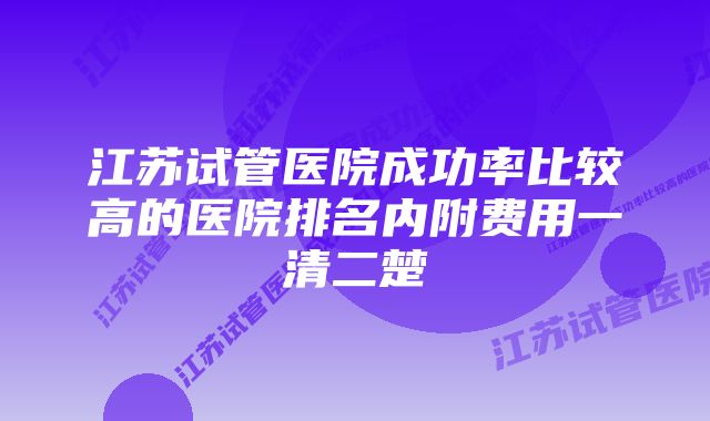 江苏试管医院成功率比较高的医院排名内附费用一清二楚