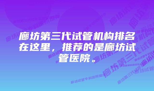 廊坊第三代试管机构排名在这里，推荐的是廊坊试管医院。