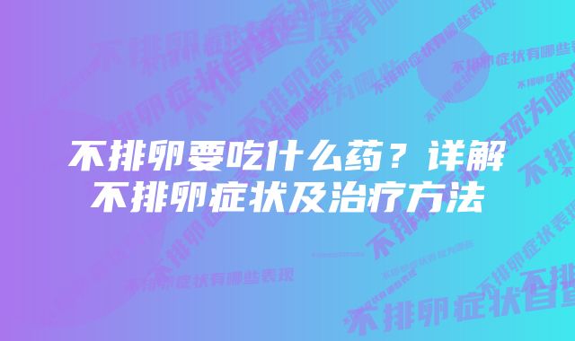 不排卵要吃什么药？详解不排卵症状及治疗方法