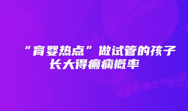 “育婴热点”做试管的孩子长大得癫痫概率