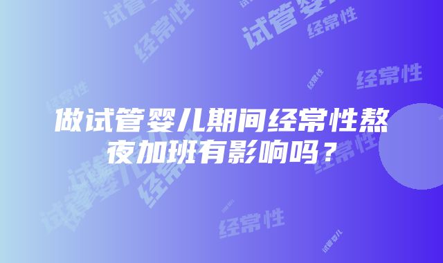 做试管婴儿期间经常性熬夜加班有影响吗？