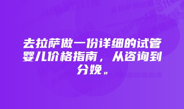 去拉萨做一份详细的试管婴儿价格指南，从咨询到分娩。