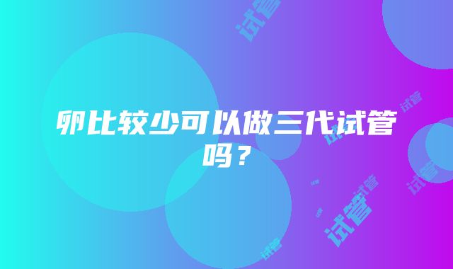 卵比较少可以做三代试管吗？