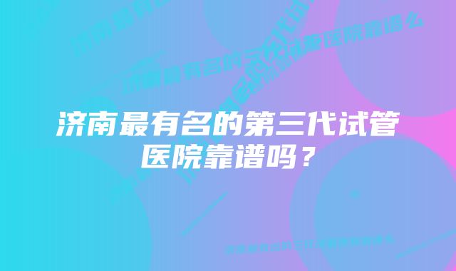 济南最有名的第三代试管医院靠谱吗？