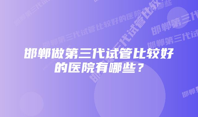 邯郸做第三代试管比较好的医院有哪些？