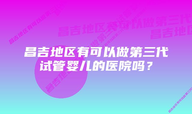 昌吉地区有可以做第三代试管婴儿的医院吗？