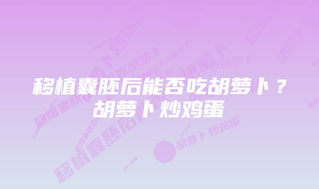 移植囊胚后能否吃胡萝卜？胡萝卜炒鸡蛋