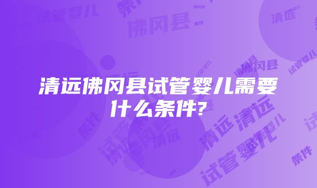 清远佛冈县试管婴儿需要什么条件?