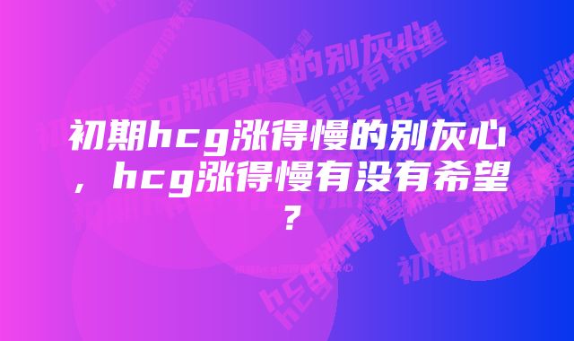 初期hcg涨得慢的别灰心，hcg涨得慢有没有希望？