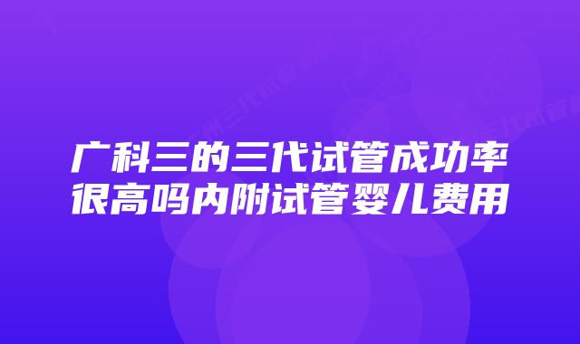 广科三的三代试管成功率很高吗内附试管婴儿费用