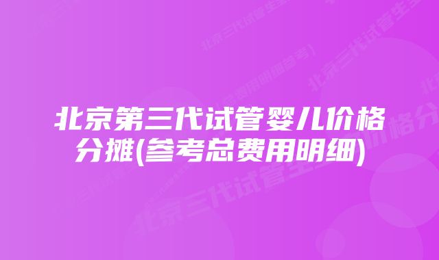 北京第三代试管婴儿价格分摊(参考总费用明细)