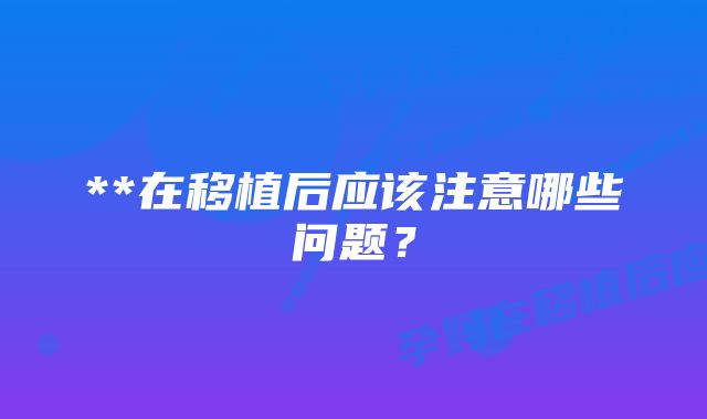 **在移植后应该注意哪些问题？