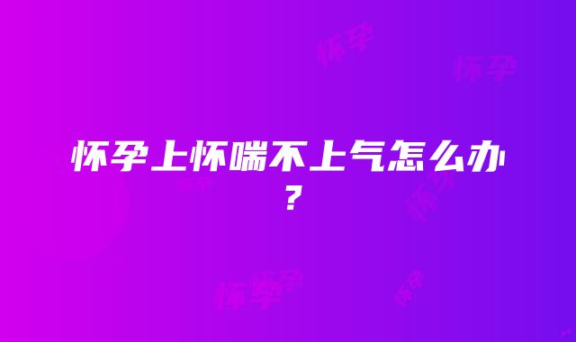 怀孕上怀喘不上气怎么办？