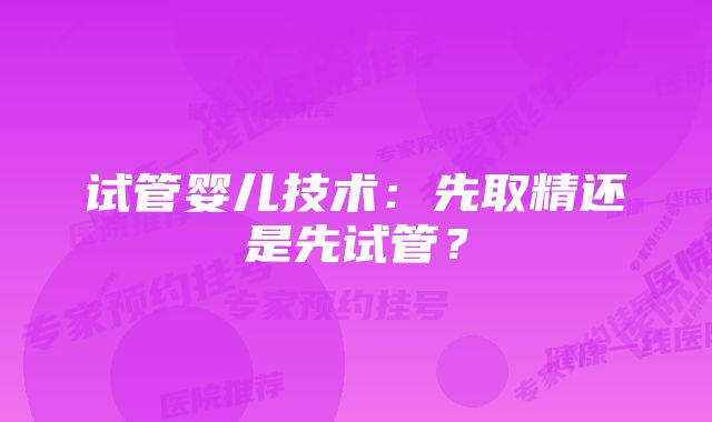 试管婴儿技术：先取精还是先试管？