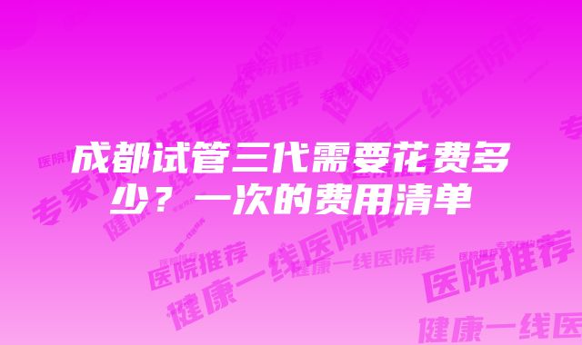 成都试管三代需要花费多少？一次的费用清单