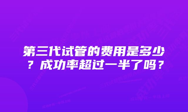 第三代试管的费用是多少？成功率超过一半了吗？