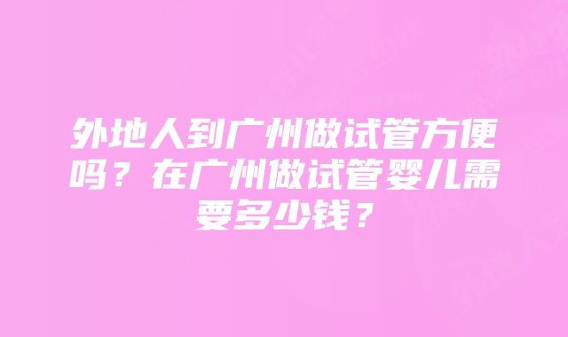 外地人到广州做试管方便吗？在广州做试管婴儿需要多少钱？