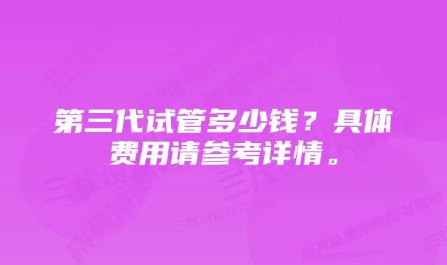 第三代试管多少钱？具体费用请参考详情。