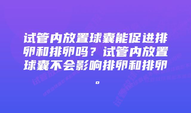 试管内放置球囊能促进排卵和排卵吗？试管内放置球囊不会影响排卵和排卵。