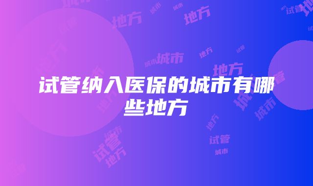 试管纳入医保的城市有哪些地方