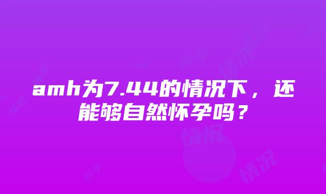 amh为7.44的情况下，还能够自然怀孕吗？