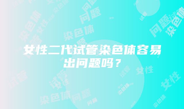 女性二代试管染色体容易出问题吗？