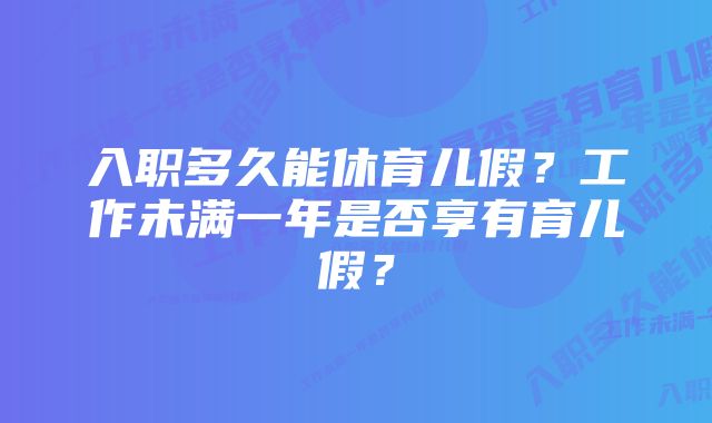 入职多久能休育儿假？工作未满一年是否享有育儿假？