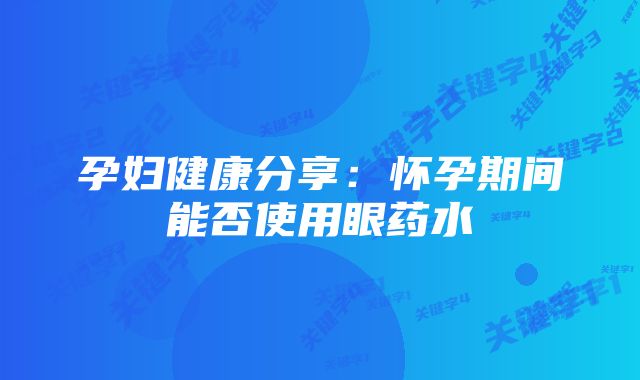 孕妇健康分享：怀孕期间能否使用眼药水