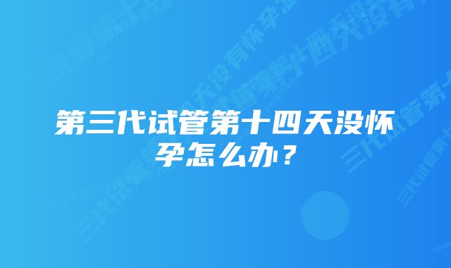 第三代试管第十四天没怀孕怎么办？