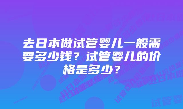 去日本做试管婴儿一般需要多少钱？试管婴儿的价格是多少？